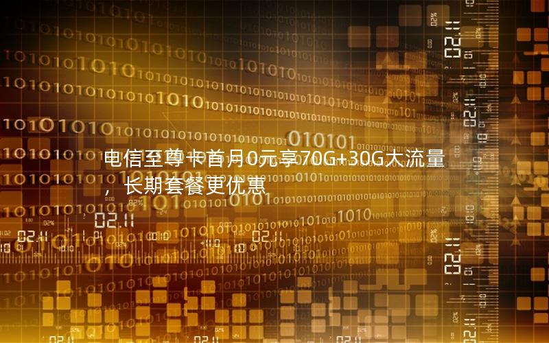 电信至尊卡首月0元享70G+30G大流量，长期套餐更优惠