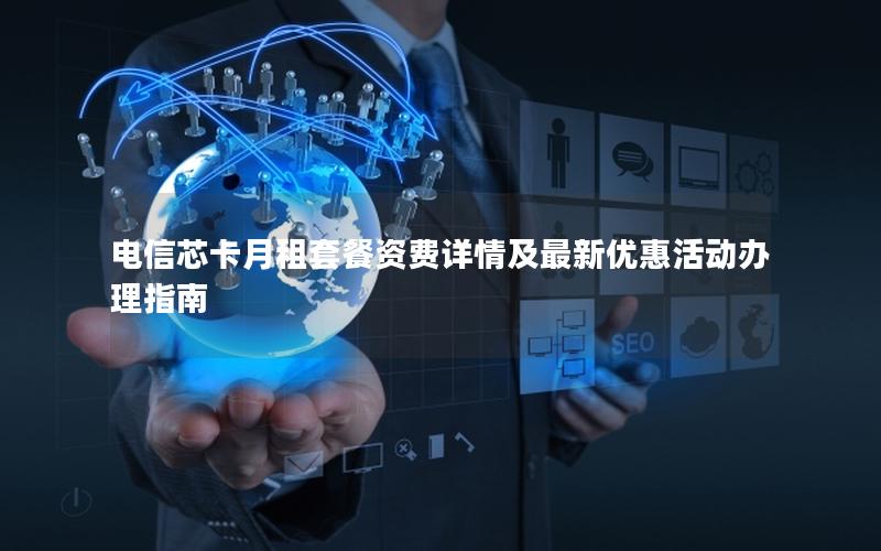 电信芯卡月租套餐资费详情及最新优惠活动办理指南