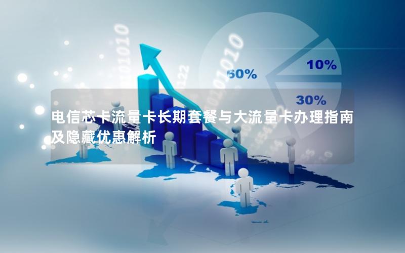 电信芯卡流量卡长期套餐与大流量卡办理指南及隐藏优惠解析