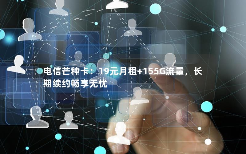 电信芒种卡：19元月租+155G流量，长期续约畅享无忧