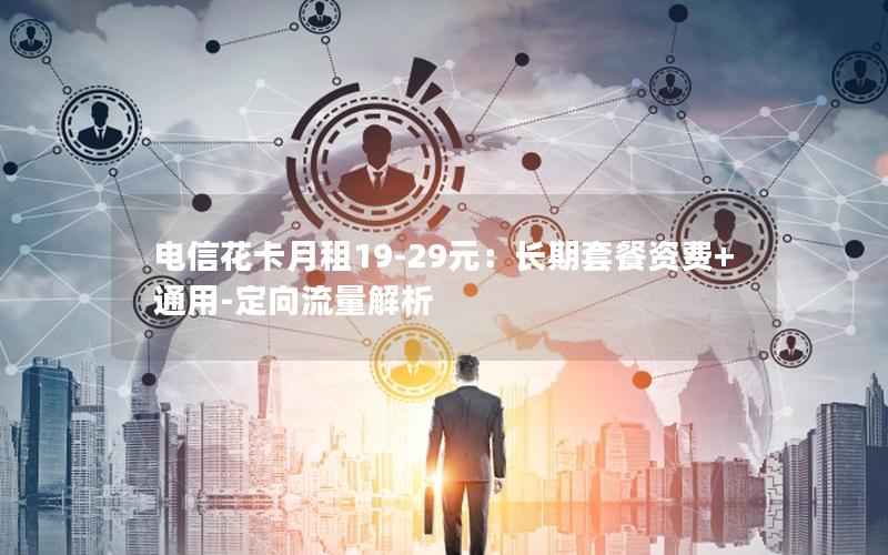 电信花卡月租19-29元：长期套餐资费+通用-定向流量解析