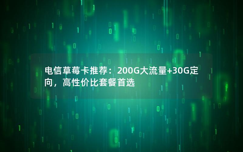 电信草莓卡推荐：200G大流量+30G定向，高性价比套餐首选