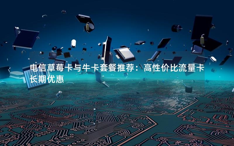 电信草莓卡与牛卡套餐推荐：高性价比流量卡长期优惠