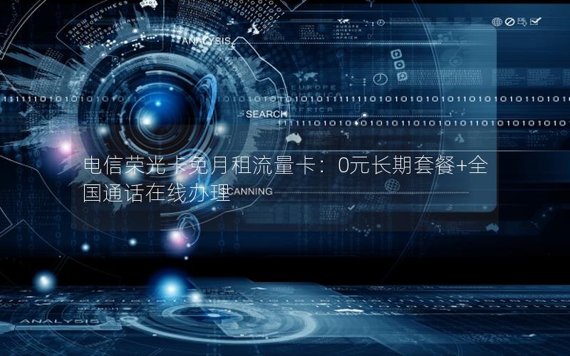 电信荣光卡免月租流量卡：0元长期套餐+全国通话在线办理