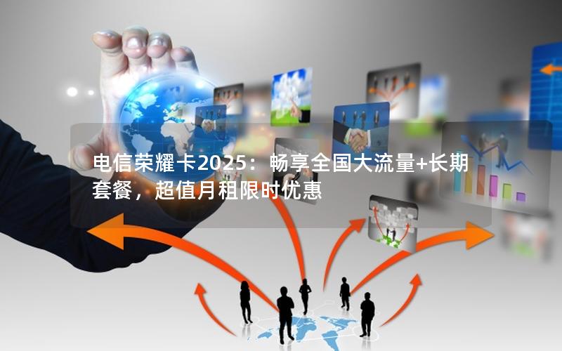 电信荣耀卡2025：畅享全国大流量+长期套餐，超值月租限时优惠