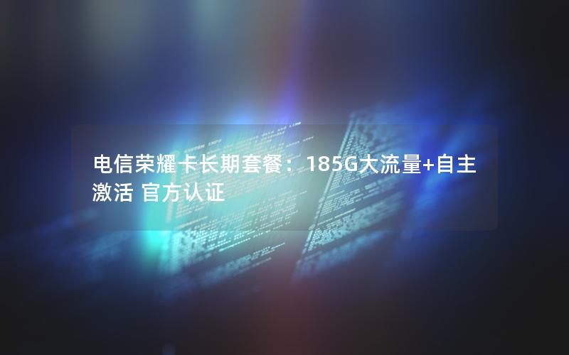 电信荣耀卡长期套餐：185G大流量+自主激活 官方认证