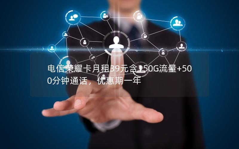 电信荣耀卡月租39元含150G流量+500分钟通话，优惠期一年