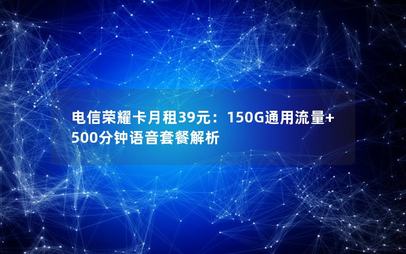 电信荣耀卡月租39元：150G通用流量+500分钟语音套餐解析