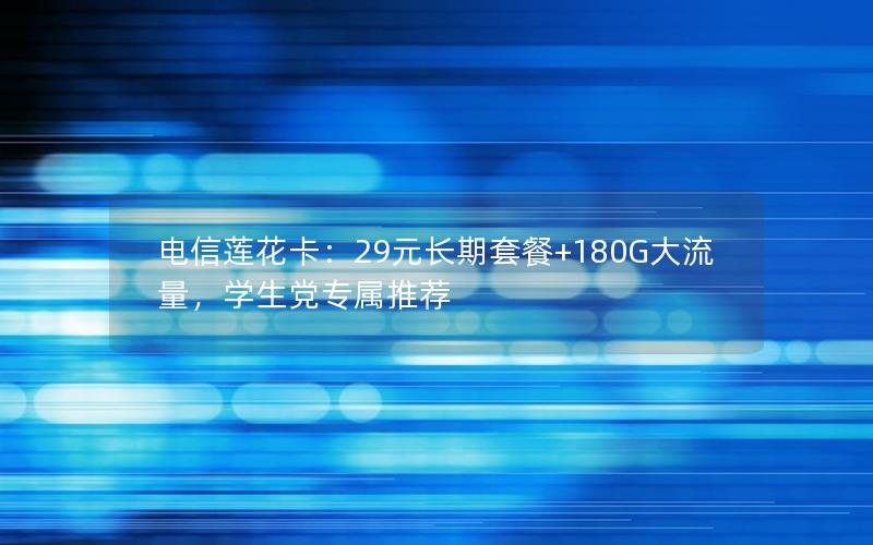 电信莲花卡：29元长期套餐+180G大流量，学生党专属推荐