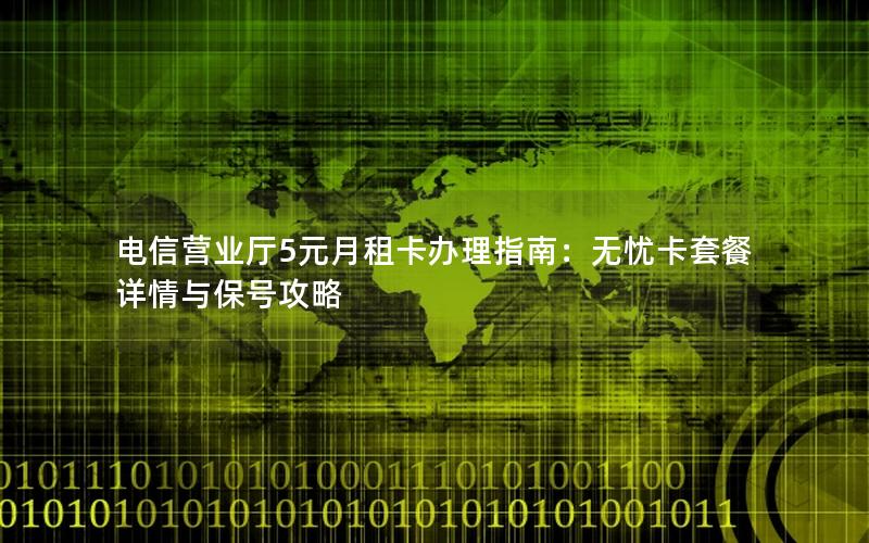 电信营业厅5元月租卡办理指南：无忧卡套餐详情与保号攻略