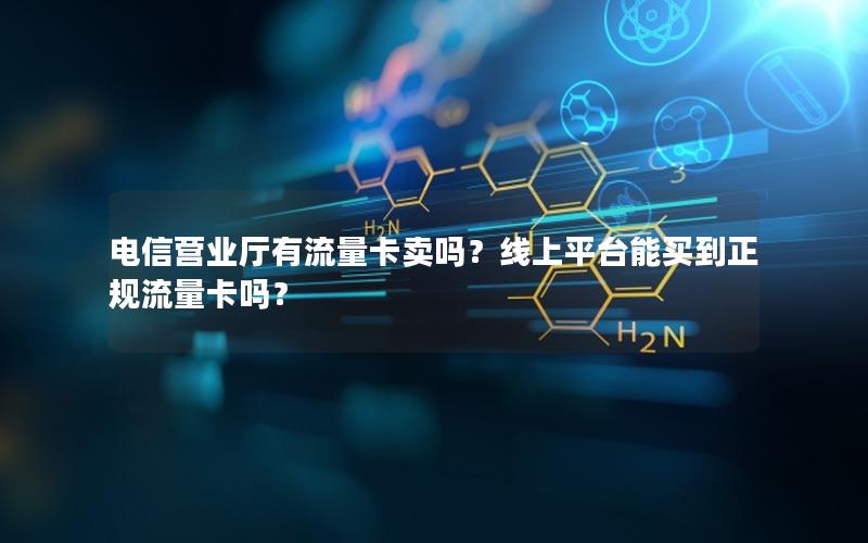 电信营业厅有流量卡卖吗？线上平台能买到正规流量卡吗？