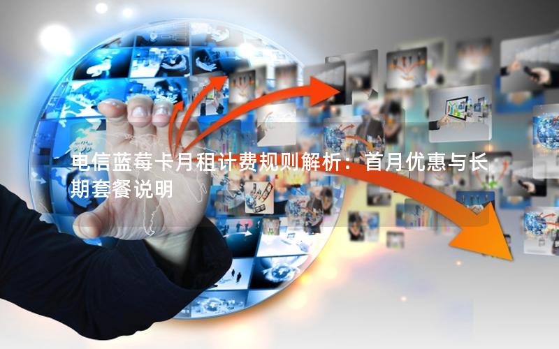 电信蓝莓卡月租计费规则解析：首月优惠与长期套餐说明