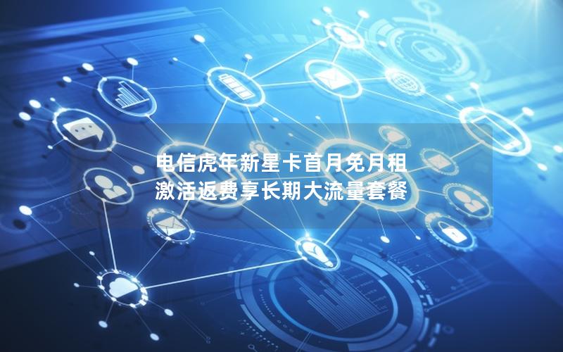电信虎年新星卡首月免月租 激活返费享长期大流量套餐