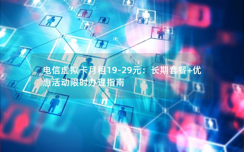 电信虚拟卡月租19-29元：长期套餐+优惠活动限时办理指南
