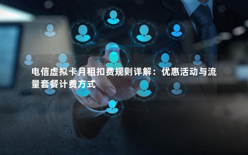 电信虚拟卡月租扣费规则详解：优惠活动与流量套餐计费方式