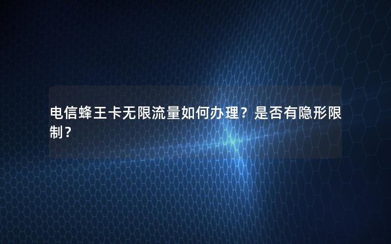 电信蜂王卡无限流量如何办理？是否有隐形限制？