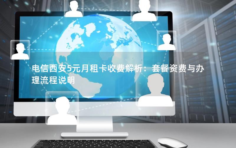 电信西安5元月租卡收费解析：套餐资费与办理流程说明