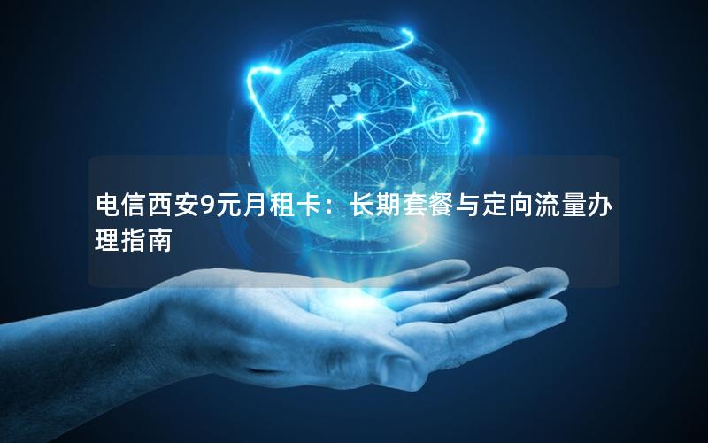 电信西安9元月租卡：长期套餐与定向流量办理指南