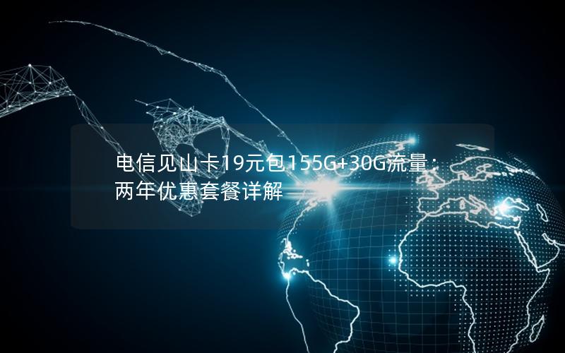 电信见山卡19元包155G+30G流量：两年优惠套餐详解