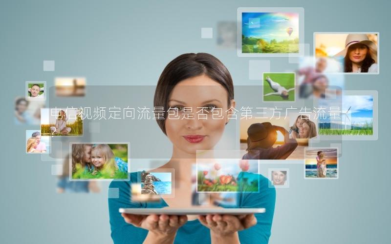 电信视频定向流量包是否包含第三方广告流量？