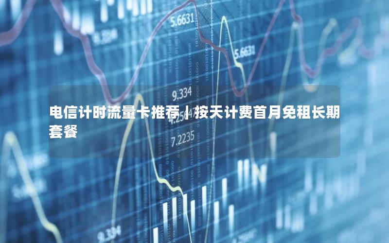 电信计时流量卡推荐｜按天计费首月免租长期套餐