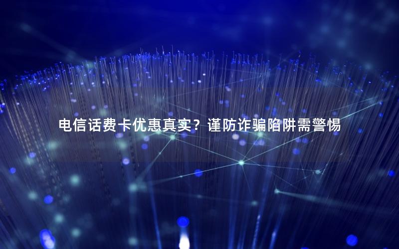 电信话费卡优惠真实？谨防诈骗陷阱需警惕