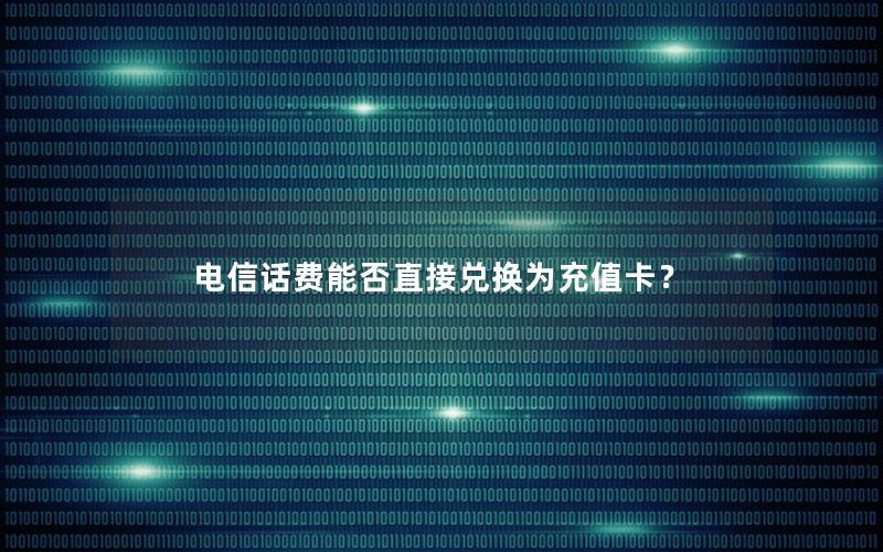 电信话费能否直接兑换为充值卡？