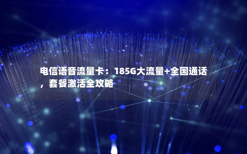 电信语音流量卡：185G大流量+全国通话，套餐激活全攻略