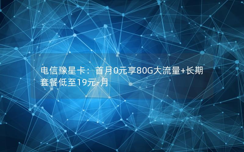 电信豫星卡：首月0元享80G大流量+长期套餐低至19元-月