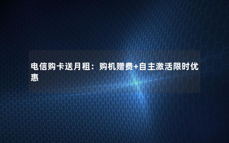 电信购卡送月租：购机赠费+自主激活限时优惠