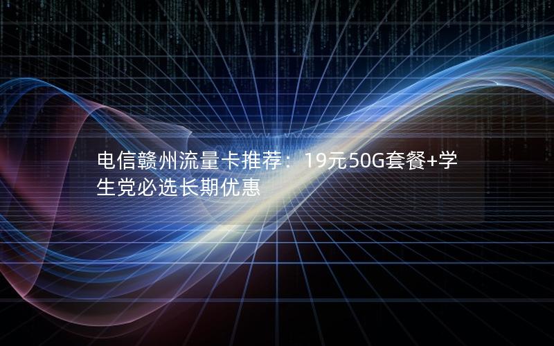 电信赣州流量卡推荐：19元50G套餐+学生党必选长期优惠