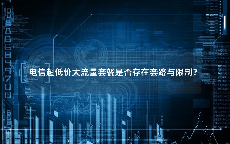 电信超低价大流量套餐是否存在套路与限制？