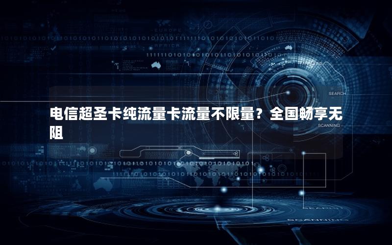 电信超圣卡纯流量卡流量不限量？全国畅享无阻
