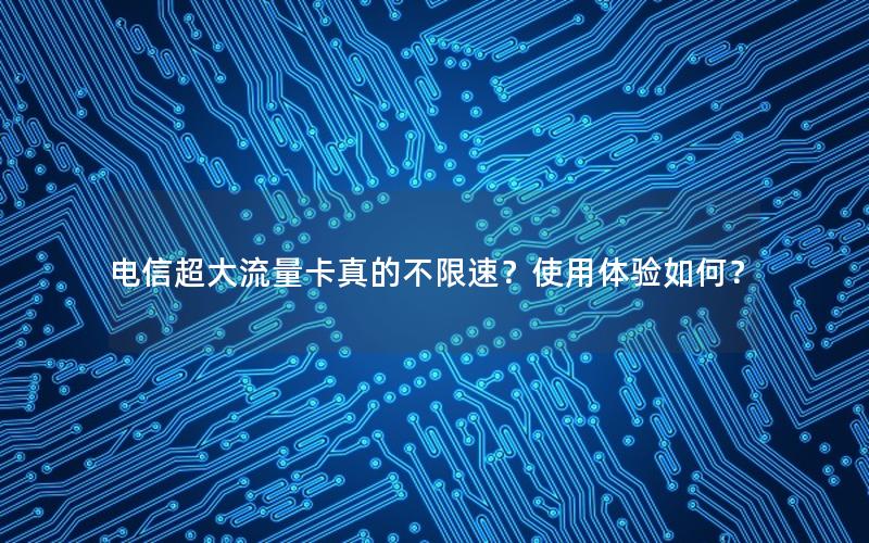 电信超大流量卡真的不限速？使用体验如何？