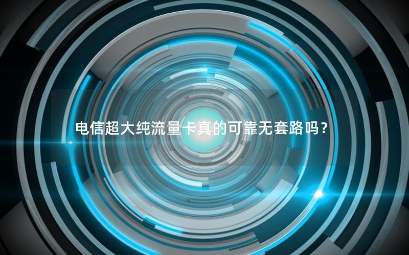 电信超大纯流量卡真的可靠无套路吗？