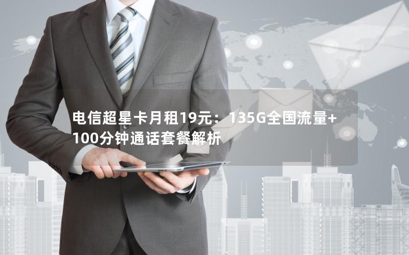 电信超星卡月租19元：135G全国流量+100分钟通话套餐解析