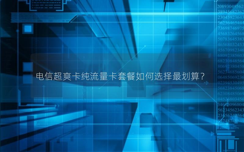 电信超爽卡纯流量卡套餐如何选择最划算？