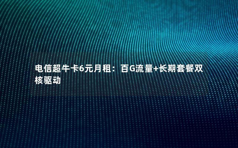 电信超牛卡6元月租：百G流量+长期套餐双核驱动