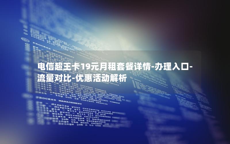 电信超王卡19元月租套餐详情-办理入口-流量对比-优惠活动解析