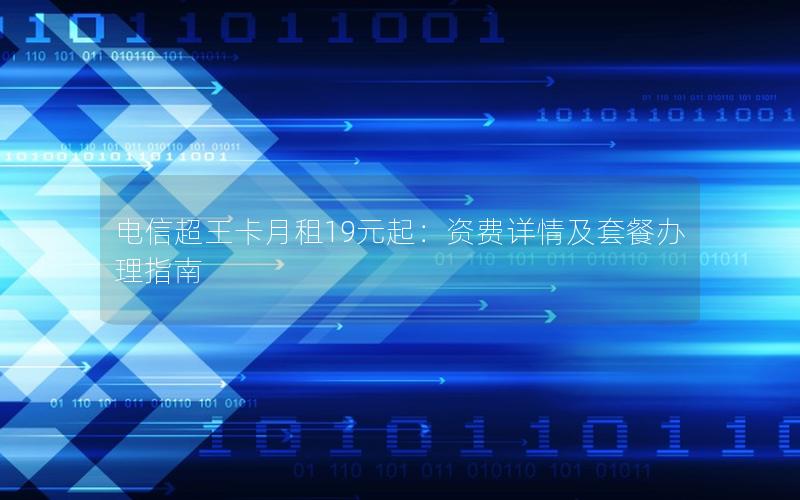 电信超王卡月租19元起：资费详情及套餐办理指南
