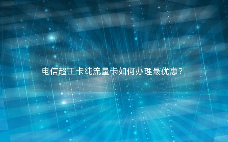 电信超王卡纯流量卡如何办理最优惠？