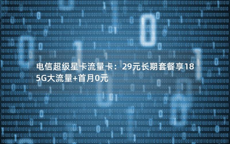 电信超级星卡流量卡：29元长期套餐享185G大流量+首月0元