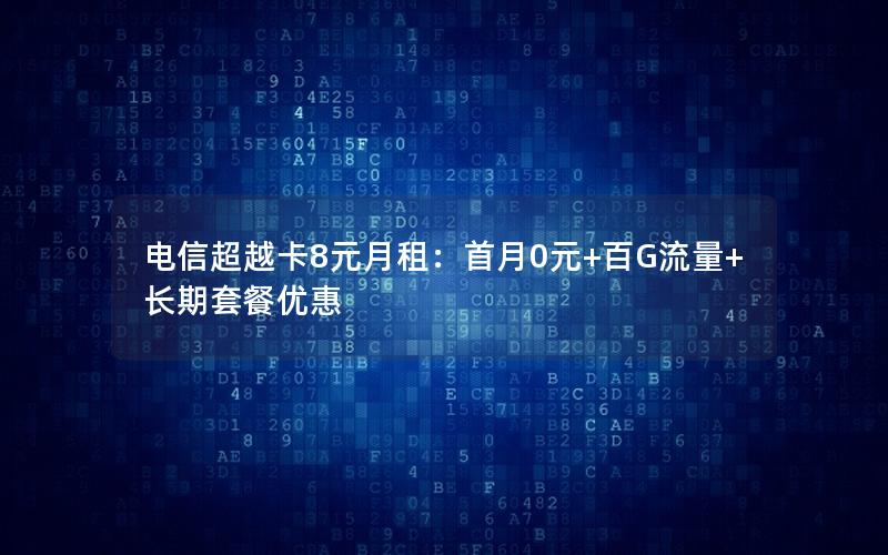 电信超越卡8元月租：首月0元+百G流量+长期套餐优惠
