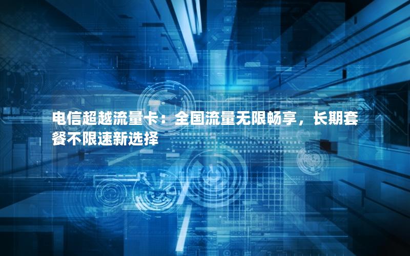 电信超越流量卡：全国流量无限畅享，长期套餐不限速新选择
