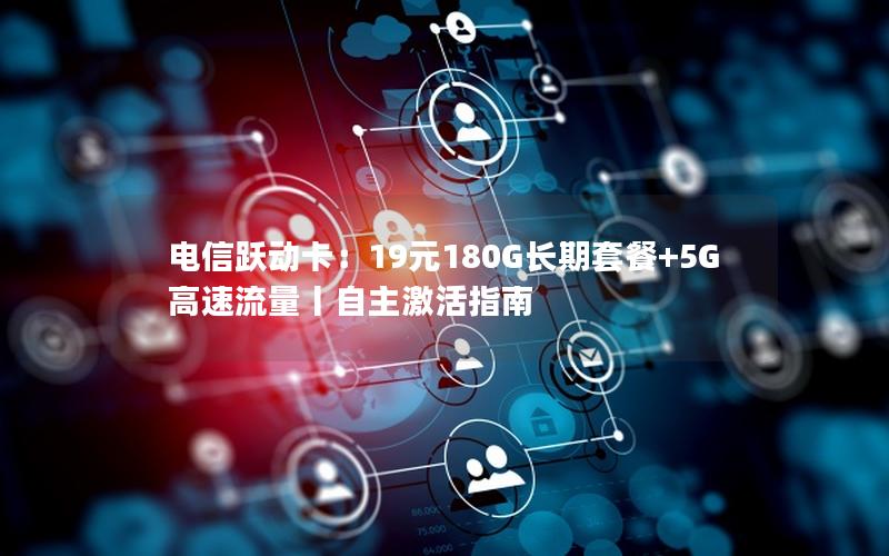 电信跃动卡：19元180G长期套餐+5G高速流量丨自主激活指南