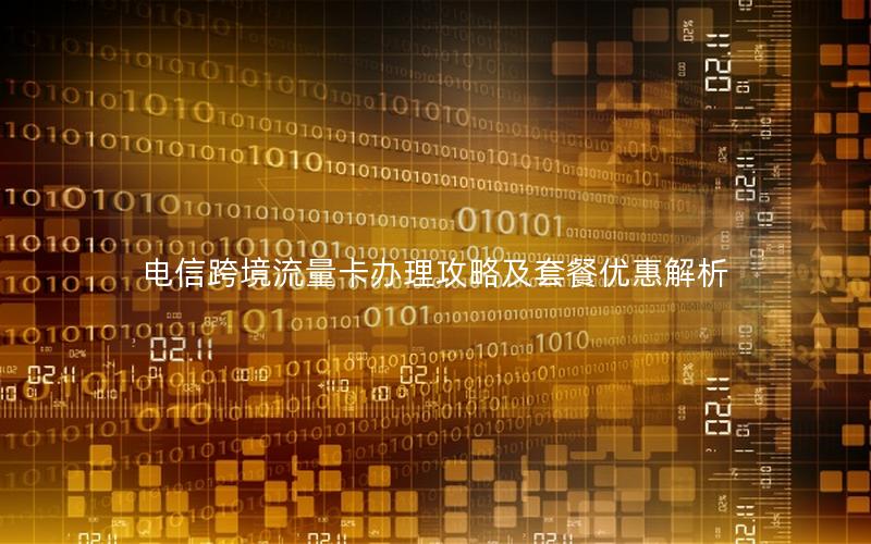 电信跨境流量卡办理攻略及套餐优惠解析