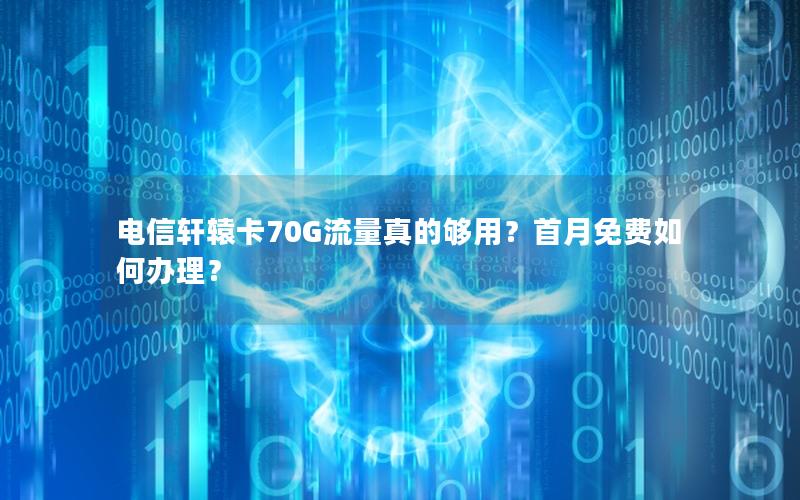 电信轩辕卡70G流量真的够用？首月免费如何办理？