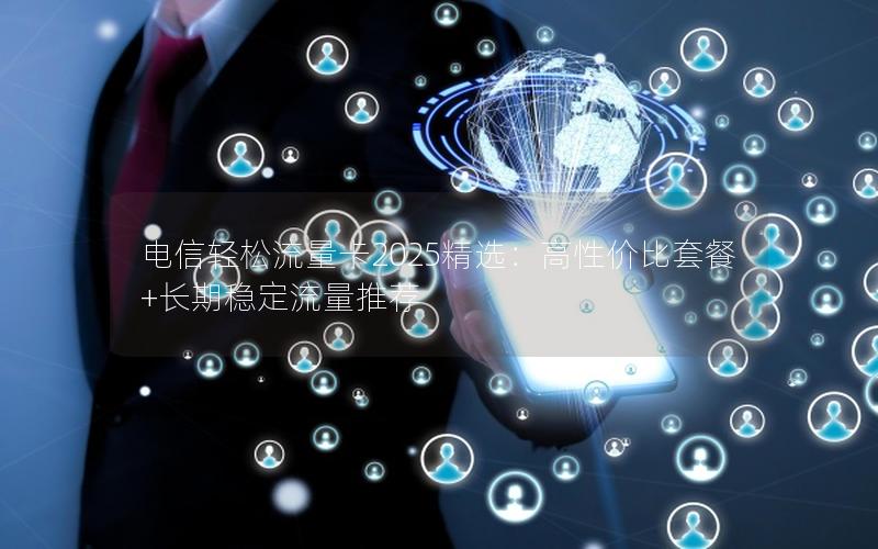 电信轻松流量卡2025精选：高性价比套餐+长期稳定流量推荐
