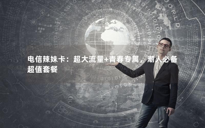 电信辣妹卡：超大流量+青春专属，潮人必备超值套餐