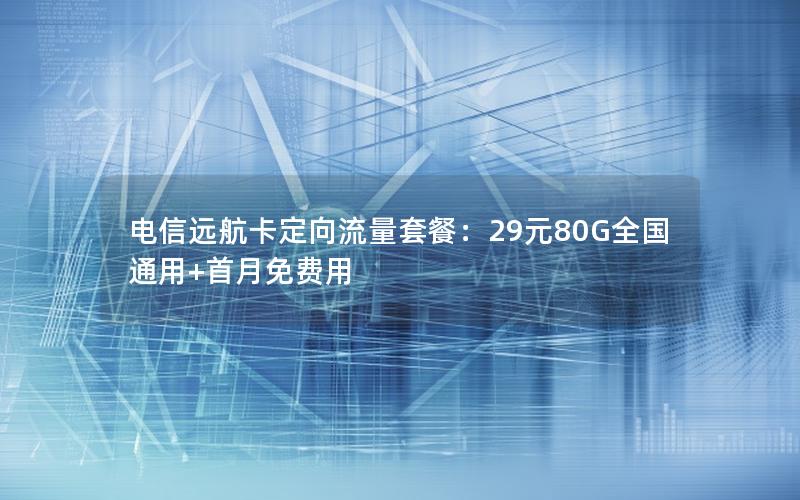 电信远航卡定向流量套餐：29元80G全国通用+首月免费用